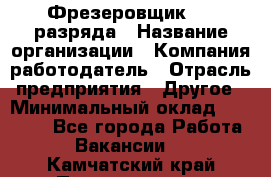 Фрезеровщик 3-6 разряда › Название организации ­ Компания-работодатель › Отрасль предприятия ­ Другое › Минимальный оклад ­ 58 000 - Все города Работа » Вакансии   . Камчатский край,Петропавловск-Камчатский г.